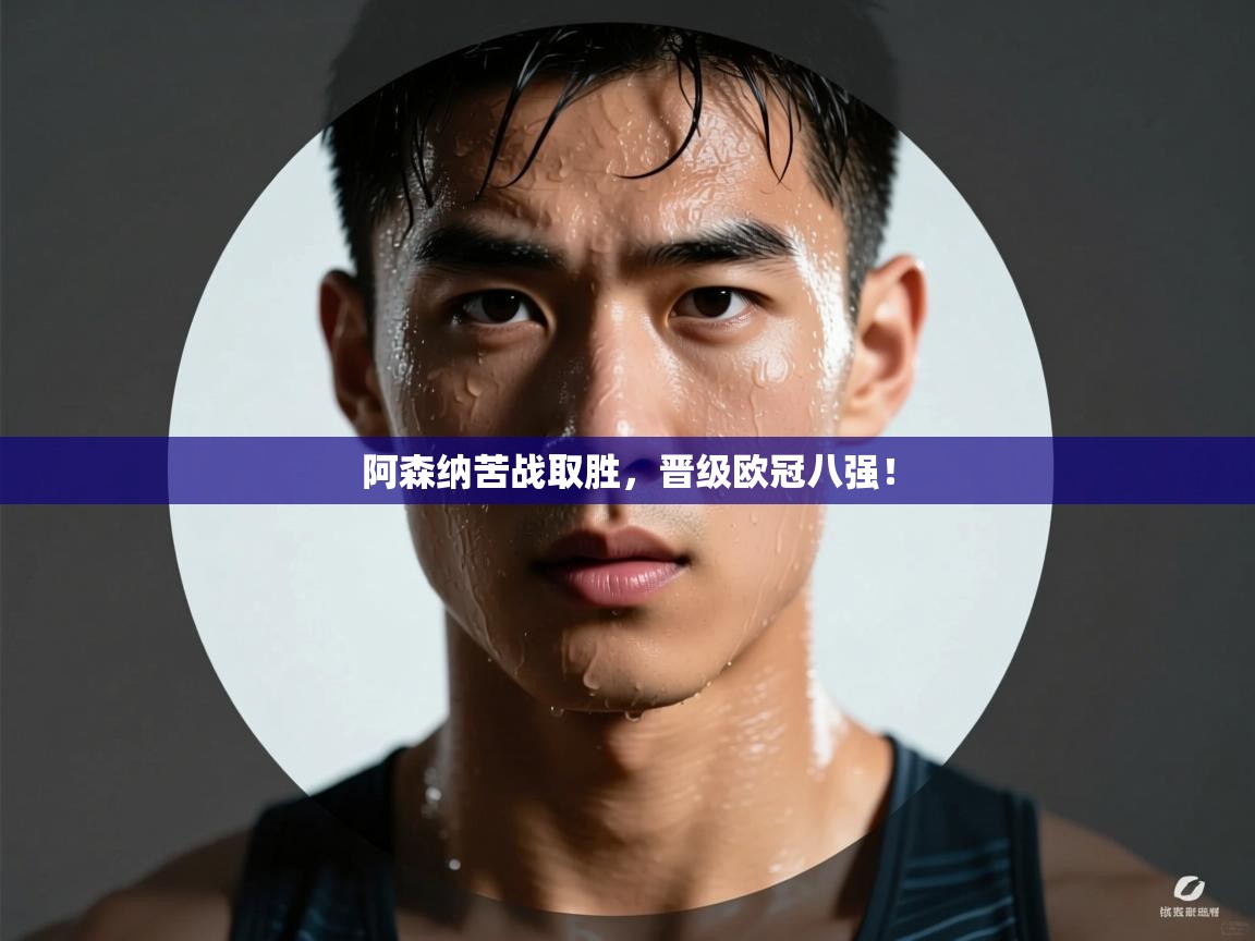 阿森纳苦战取胜,晋级欧冠八强! 第2张