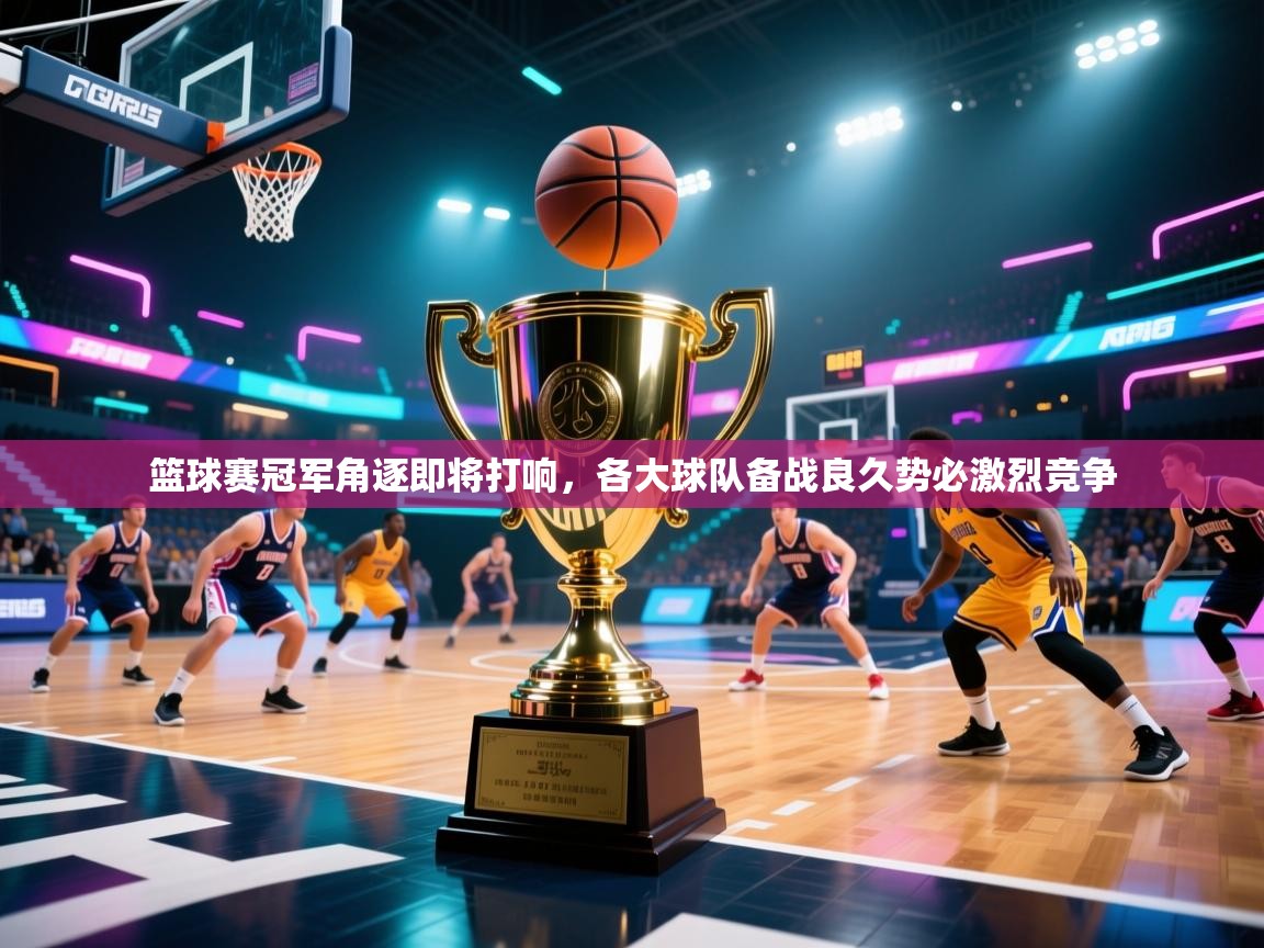 篮球赛冠军角逐即将打响，各大球队备战良久势必激烈竞争