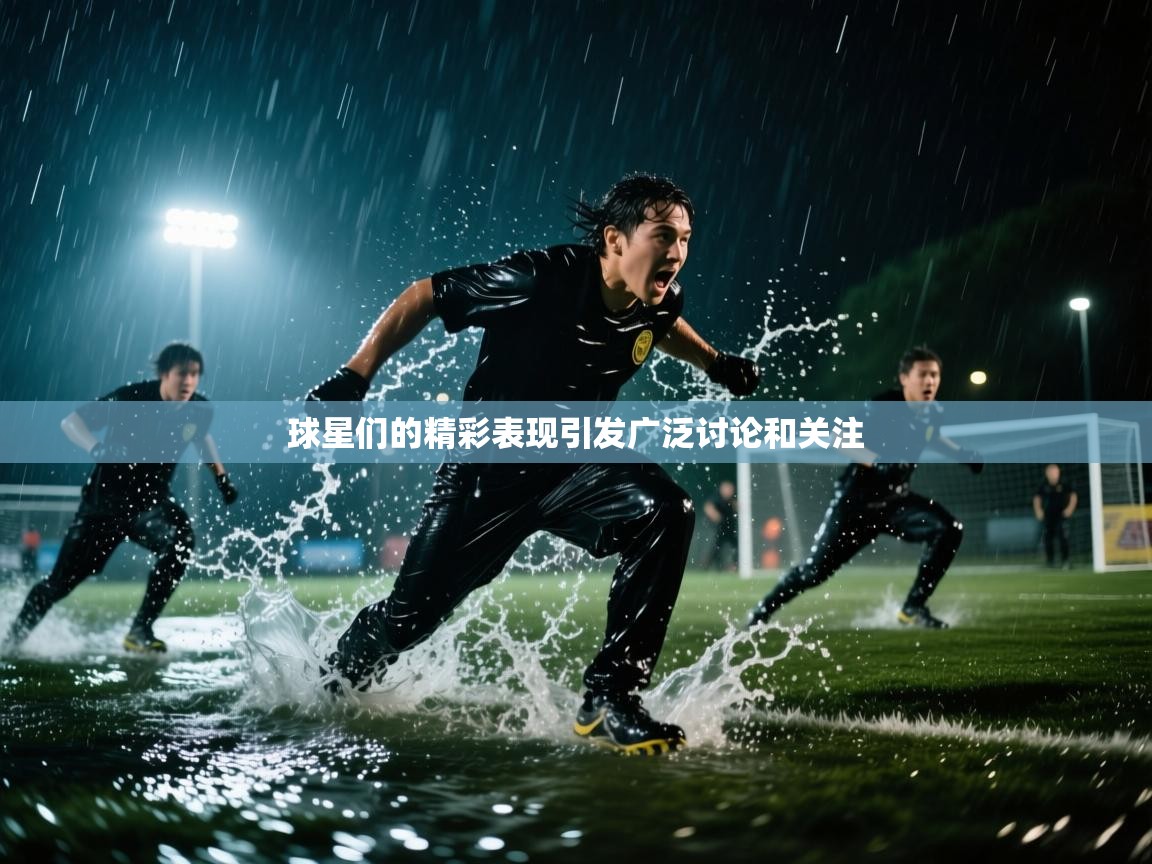 球星们的精彩表现引发广泛讨论和关注  第2张