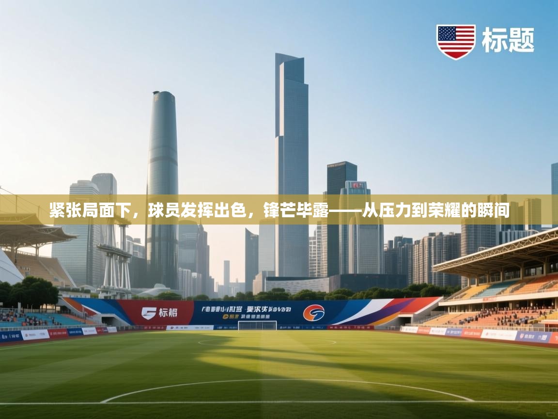紧张局面下,球员发挥出色,锋芒毕露——从压力到荣耀的瞬间 第1张