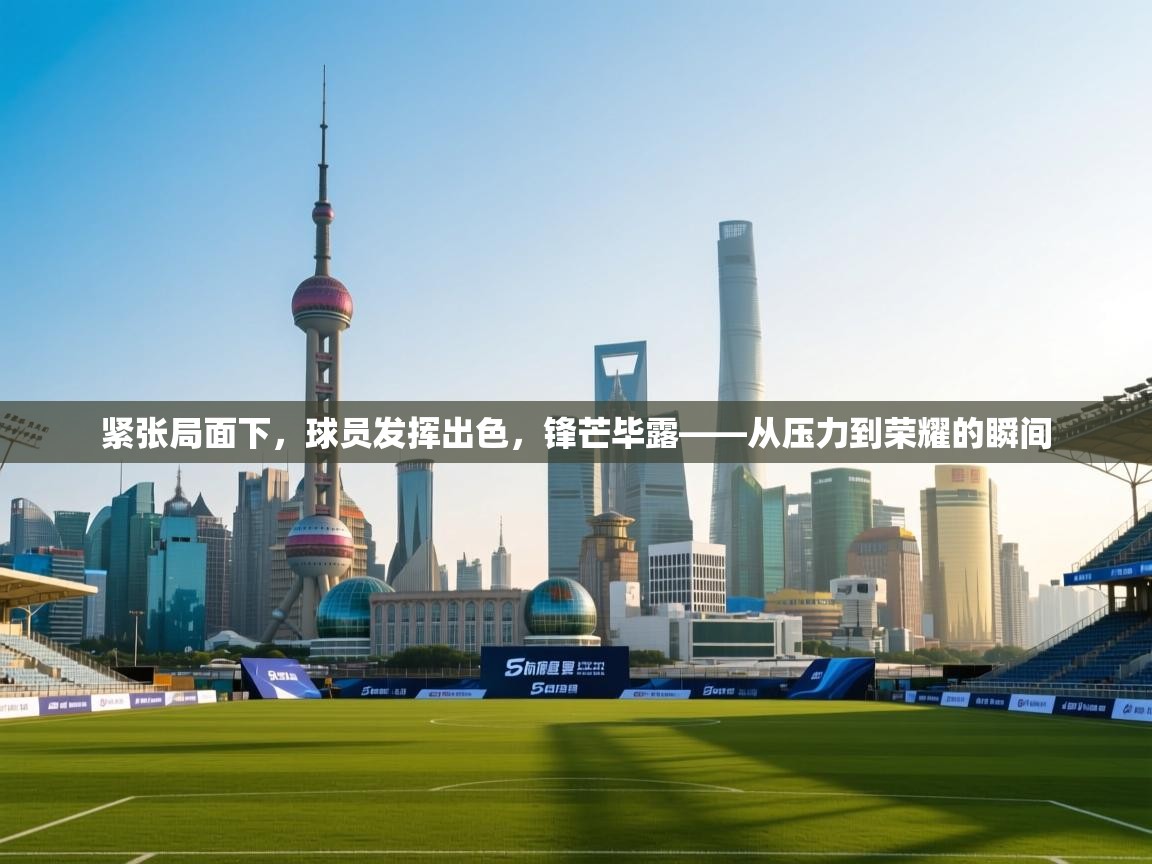 紧张局面下,球员发挥出色,锋芒毕露——从压力到荣耀的瞬间 第2张