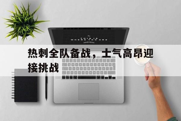 开云体育登入-关于热刺全队备战，士气高昂迎接挑战的信息