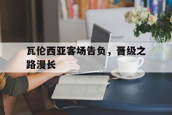 开云体育中国官方网站-关于瓦伦西亚客场告负，晋级之路漫长的信息